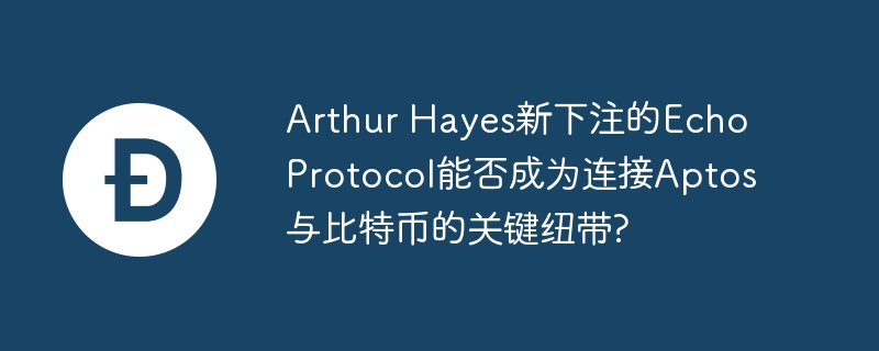 arthur hayes新下注的echo protocol能否成为连接aptos与比特币的关键纽带?